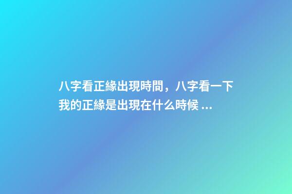 八字看正緣出現時間，八字看一下我的正緣是出現在什么時候 八字看正緣出現時間，算自己的正緣什么時候出現-第1張-觀點-玄機派